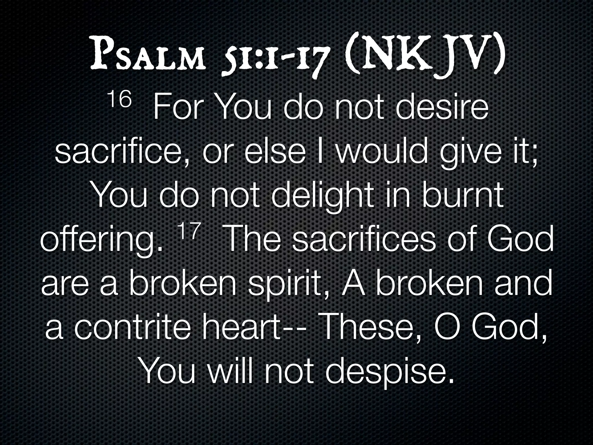 Psalm 51:1-17 (NKJV)
    16  For You do not desire
 sacriﬁce, or else I would give it;
    You do not delight in burnt
offering. 17 The sacriﬁces of God

are a broken spirit, A broken and
a contrite heart-- These, O God,
       You will not despise.
 