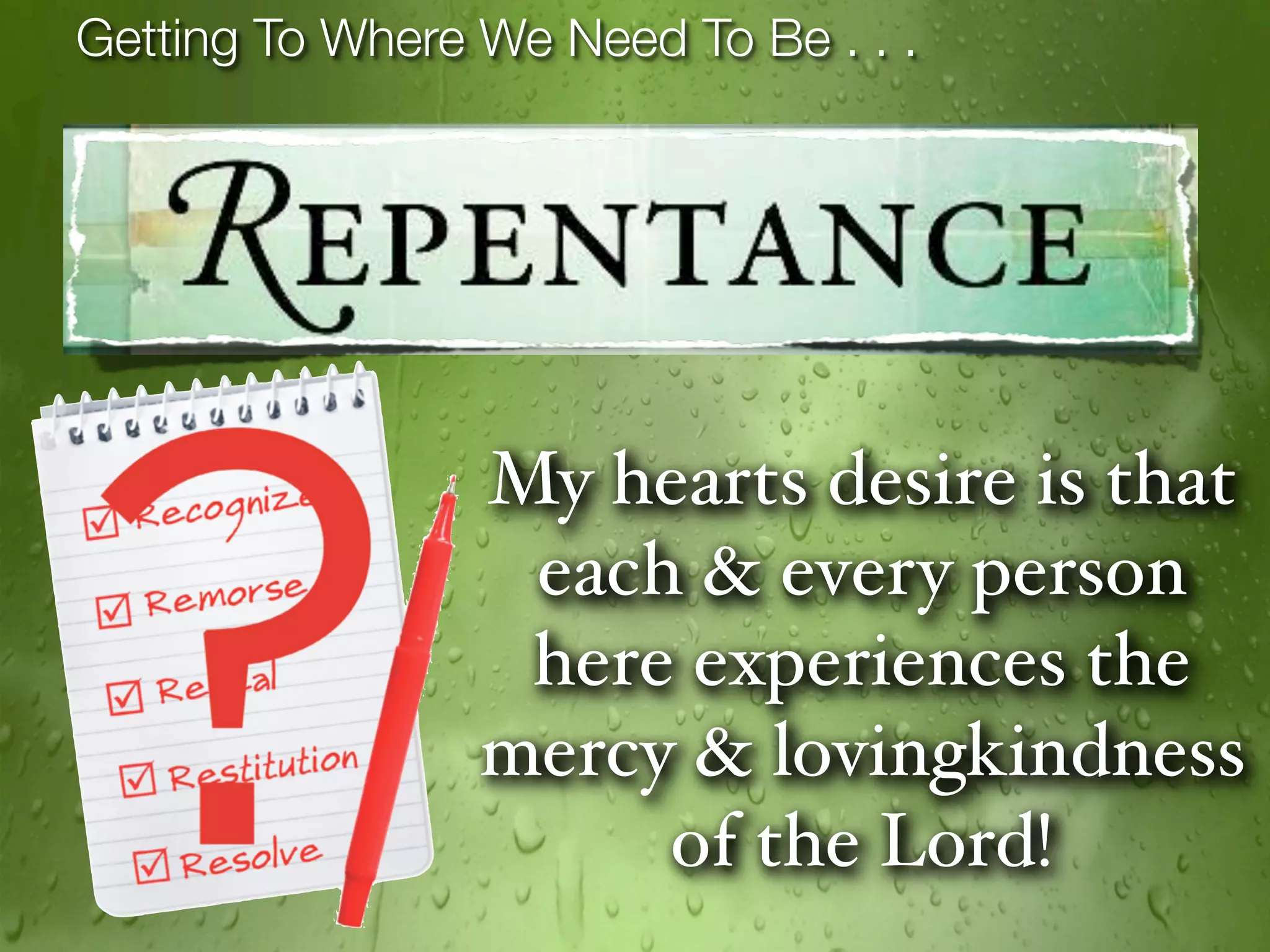 Getting To Where We Need To Be . . .




                 My hearts desire is that
                  each & every person
                  here experiences the
                 mercy & lovingkindness
                      of the Lord!
 