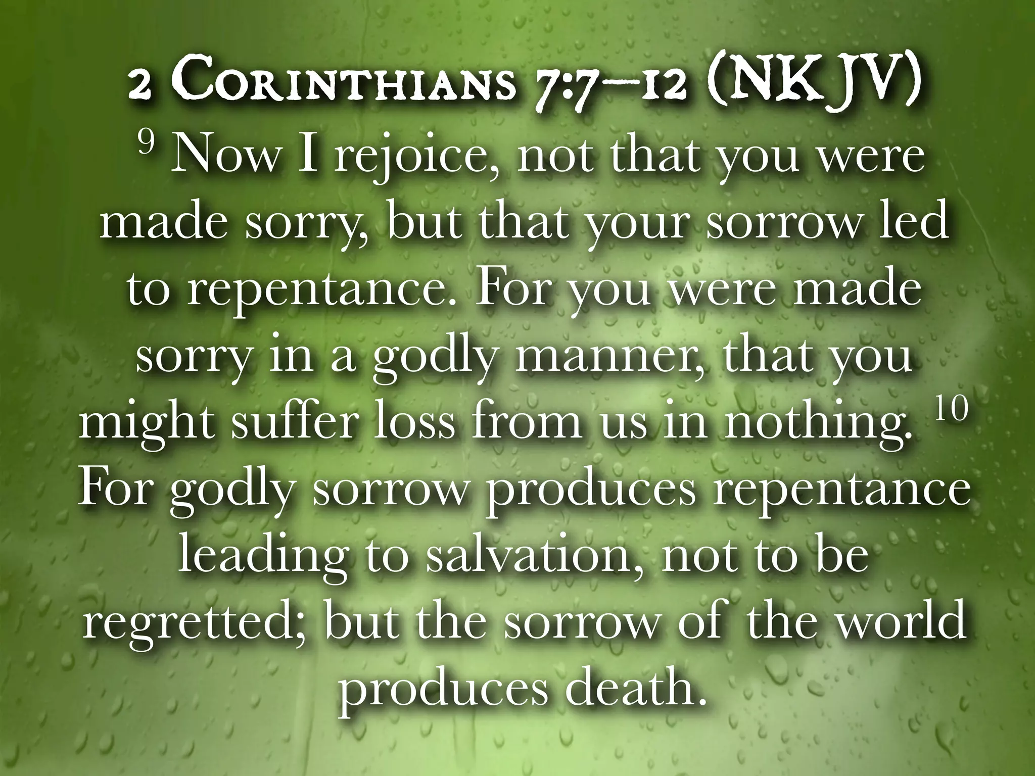 2 Corinthians 7:7–12 (NKJV)
  9  Now I rejoice, not that you were
 made sorry, but that your sorrow led
  to repentance. For you were made
   sorry in a godly manner, that you
might suffer loss from us in nothing. 10

For godly sorrow produces repentance
     leading to salvation, not to be
regretted; but the sorrow of the world
            produces death.
 