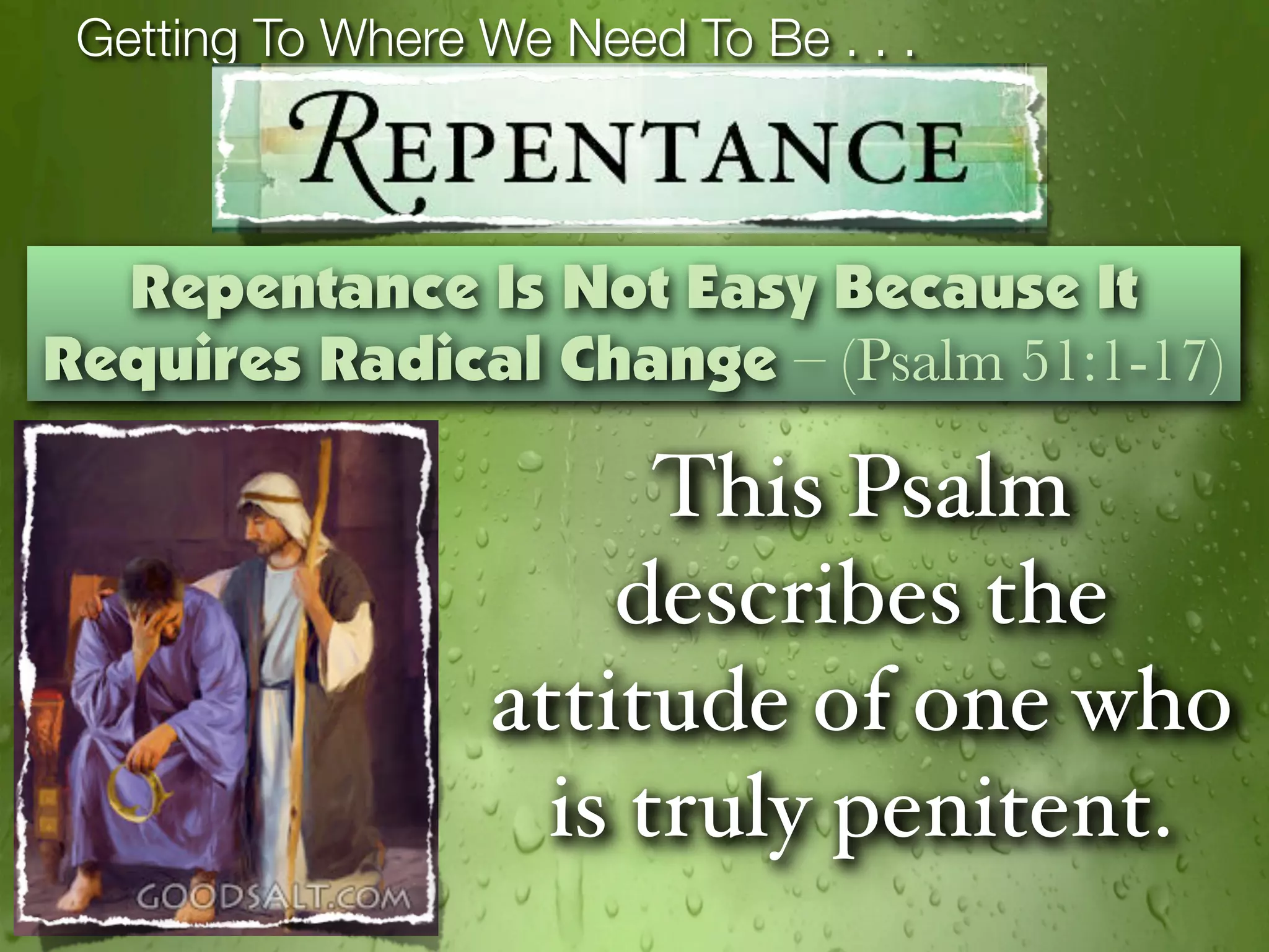 Getting To Where We Need To Be . . .



  Repentance Is Not Easy Because It
Requires Radical Change – (Psalm 51:1-17)

                        This Psalm
                      describes the
                  attitude of one who
                    is truly penitent.
 