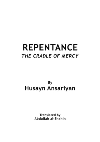 REPENTANCE
THE CRADLE OF MERCY




           By
 Husayn Ansariyan



      Translated by
    Abdullah al-Shahin
 