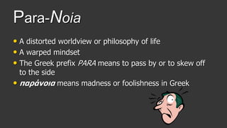 Para-Noia
• A distorted worldview or philosophy of life
• A warped mindset
• The Greek prefix PARA means to pass by or to skew off
to the side
• παράνοια means madness or foolishness in Greek
 