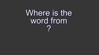 Where is the
word from
?
 