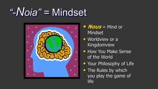 “-Noia” = Mindset
• Nous = Mind or
Mindset
• Worldview or a
Kingdomview
• How You Make Sense
of the World
• Your Philosophy of Life
• The Rules by which
you play the game of
life
 