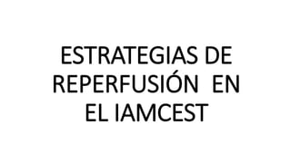 ESTRATEGIAS DE
REPERFUSIÓN EN
EL IAMCEST
 