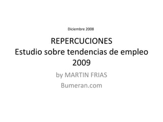 REPERCUCIONES Estudio sobre tendencias de empleo 2009 by MARTIN FRIAS Bumeran.com Diciembre 2008 