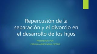 Repercusión de la
separación y el divorcio en
el desarrollo de los hijos
PRESENTADO POR:
CARLOS ANDRÉS NEIRA CASTRO
 