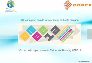 EBE es la gran cita de la web social en habla hispana




Informe de la repercusión en Twitter del Hashtag #EBE12



                                                     7 de Noviembre 2012
 