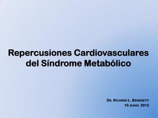 Repercusiones Cardiovasculares
   del Síndrome Metabólico



                     DR. RICARDO L. BENEDETTI
                               10 JUNIO 2012
 