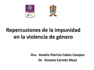 Repercusiones de la impunidad
en la violencia de género
Dra. Amalia Patricia Cobos Campos
Dr. Octavio Carrete Meza
 