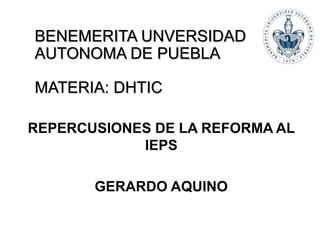 BENEMERITA UNVERSIDAD
AUTONOMA DE PUEBLA
MATERIA: DHTIC
REPERCUSIONES DE LA REFORMA AL
IEPS
GERARDO AQUINO
 