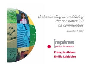 Understanding an mobilizing
          the consumer 2.0
           via communities
                  November 7, 2007




         François Abiven
         Emilie Labidoire