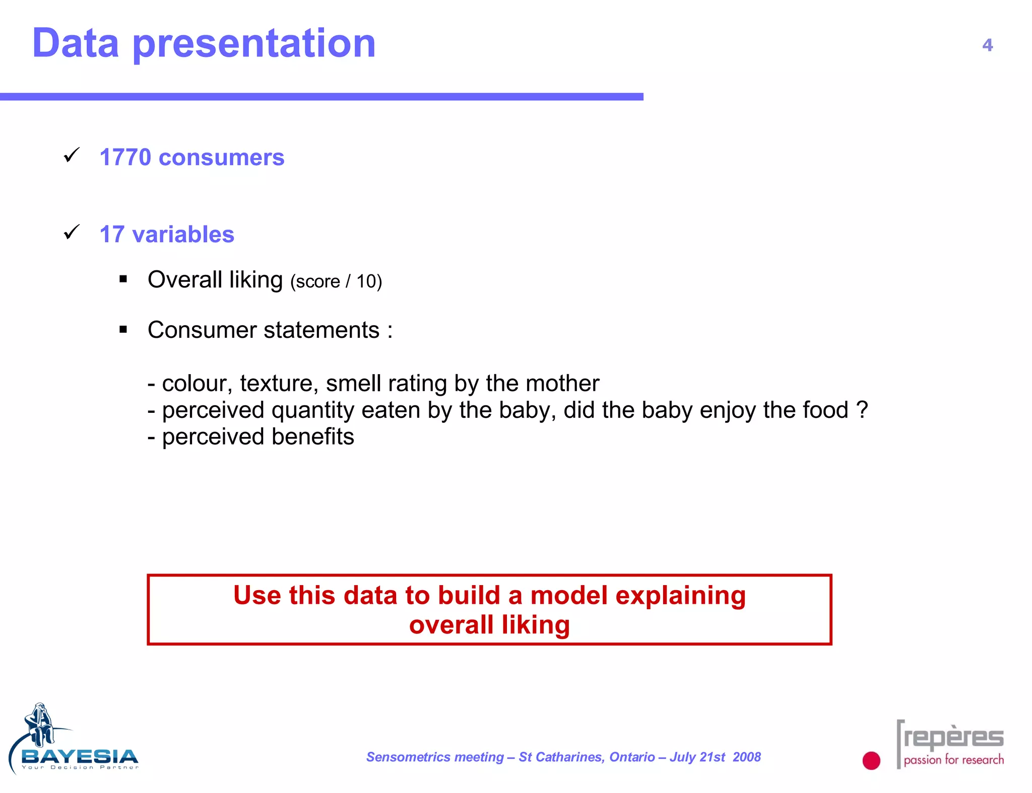 Data presentation 1770 consumers 17 variables Overall liking  (score / 10) Consumer statements :  - colour, texture, smell rating by the mother - perceived quantity eaten by the baby, did the baby enjoy the food ? - perceived benefits Use this data to build a model explaining overall liking 