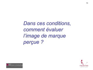 16




Dans ces conditions,
comment évaluer
l’image de marque
perçue ?
 