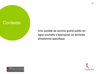 41




Contexte
           Une société de service grand public en
           ligne souhaite s’approprier un territoire
           émotionnel spécifique.
 