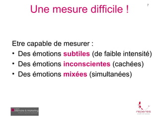 Une mesure difficile !
                                           7




Etre capable de mesurer :
• Des émotions subtiles (de faible intensité)
• Des émotions inconscientes (cachées)
• Des émotions mixées (simultanées)
 