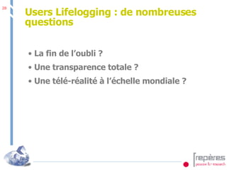 Users Lifelogging : de nombreuses questions La fin de l’oubli ? Une transparence totale ? Une télé-réalité à l’échelle mondiale ? 