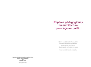 Repères pédagogiques
en architecture
pour le jeune public

Ministère de la Culture et de la Communication
Direction de l'architecture et du patrimoine
Ministère de l'Éducation nationale,
Direction générale de l'enseignement scolaire
Institut national de recherche pédagogique

Conception éditoriale et iconographie : Jean-Michel Hoyet
Maquette : Jean-Louis Bouigues
pour
Atelier des Lunes
ISBN : 2-913424-00-7

2

3

 