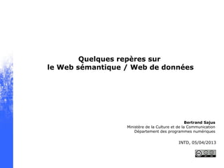 Quelques repères sur
le Web sémantique / Web de données
Bertrand Sajus
Ministère de la Culture et de la Communication
Département des programmes numériques
INTD, 05/04/2013
 