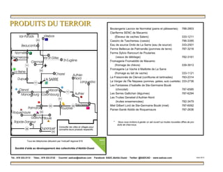 PRODUITS DU TERROIRPRODUITS DU TERROIR
* Nous vous invitons à garder un œil ouvert sur toutes nouvelles offres de pro-
duits de chez-nous.
Boulangerie Lacroix de Normétal (pains et pâtisseries) 788-2803
Clariferme SENC de Macamic
(Éleveur de vaches Salers) 333-1211
Cassiro de Taschereau (cassis) 796-3395
Eau de source Onibi de La Sarre (eau de source) 333-2501
Ferme Bellevue de Palmarolle (pommes de terre) 787-3218
Ferme Sylvio Rancourt de Poularies
(veaux de débitage) 782-3161
Fromagerie Fromabitibi de Macamic
(fromage de chèvre) 339-3913
Fromagerie La Vache à Maillotte de La Sarre
(fromage au lait de vache) 333-1121
La Fraisonnée de Clerval (confitures et tartinades) 783-2314
Le Verger de l’Île Nepawa (pommes, gelées, auto cueillette) 333-2736
Les Fantaisies d’Isabelle de Ste-Germaine Boulé
(chocolat) 787-6585
Les Serres Gallichan (légumes) 787-6294
Les Truites Genebel d’Authier-Nord
(truites ensemencées) 782-3479
Miel Gilbert Lord de Ste-Germaine Boulé (miel) 787-6092
Panier-Santé Abitibi de Roquemaure 787-2636
Tél.: 819 333-3113 · Télec.: 819 333-3132 · Courriel: sadcao@sadcao.com · Facebook: SADC.Abitibi.Ouest · Twitter: @SADCAO · www.sadcao.com Août 2013
Tous les téléphones débutent par l’indicatif régional 819
Société d’aide au développement des collectivités d’Abitibi-Ouest
Consulter les villes et villages pour
connaître leurs produits respectifs.
 