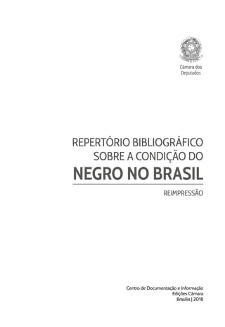 Câmara dos
Deputados
REPERTÓRIO BIBLIOGRÁFICO
SOBRE A CONDIÇÃO DO
NEGRO NO BRASIL
REIMPRESSÃO
Centro de Documentação e Informação
Edições Câmara
Brasília | 2018
 