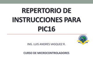 Repertorio de Instrucciones para PIC16 ING. LUIS ANDRES VASQUEZ R. CURSO DE MICROCONTROLADORES 
