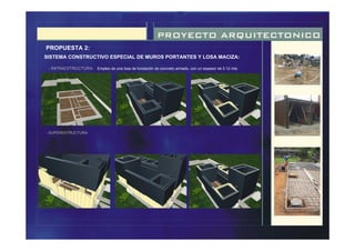 PROYECTO ARQUITECTONICO
PROPUESTA 2:
SISTEMA CONSTRUCTIVO ESPECIAL DE MUROS PORTANTES Y LOSA MACIZA:
-
Empleo de una losa de fundación de concreto armado, con un espesor de 0.12 mts
ESTRUCTURA:
- INFRAESTRUCTURA:
- SUPERESTRUCTURA:
 