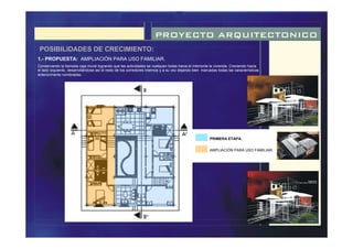 PROYECTO ARQUITECTONICO
POSIBILIDADES DE CRECIMIENTO:
1.- PROPUESTA: AMPLIACIÓN PARA USO FAMILIAR.
Conservando la llamada caja mural logrando que las actividades se vuelquen todas hacia el interiorde la vivienda. Creciendo hacia
el lado izquierdo, desarrollándose así el resto de los corredores internos y a su vez dejando bien marcadas todas las características
anteriormente nombradas.
AMPLIACIÓN PARA USO FAMILIAR.
PRIMERA ETAPA.
 