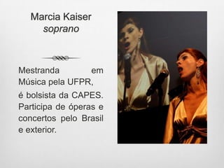 Marcia Kaiser
soprano
Mestranda em
Música pela UFPR,
é bolsista da CAPES.
Participa de óperas e
concertos pelo Brasil
e exterior.
 