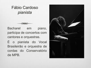 Fábio Cardoso
pianista
Bacharel em piano,
participa de concertos com
cantores e orquestras.
É o pianista do Vocal
Brasileirão e orquestra de
cordas do Conservatório
de MPB.
 