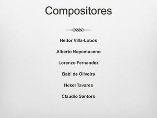 Compositores
Heitor Villa-Lobos
Alberto Nepomuceno
Lorenzo Fernandez
Babi de Oliveira
Hekel Tavares
Claudio Santoro
 