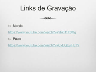 Links de Gravação
 Marcia
https://www.youtube.com/watch?v=5h7I11TtMtg
 Paulo
https://www.youtube.com/watch?v=CxEQEuiHJTY
 