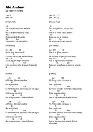 Alô Ambev
Zé Neto e Cristiano
Tom: G
[Intro] G D
[Primeira Parte]
G
Traz uma gelada pra mim, por favor
D
Que só de pensar a boca já secou
Am
Dessa vez não foi brincando
C9 Cm
Ela terminou e não tava blefando
[Pré-Refrão]
Am C9 G
Ai ai ai, eu já tava prevendo
D
Cê nunca me bloqueou por tanto tempo
Am C9 G
Ai ai ai, alguém chegou mostrando
D C9
Fotos com cenas fortes de alguém te beijando
D
[Refrão]
Am C9
Alô Ambev, dobra a produção aí
G
Que a gente bebe
D Am
Eu mandei saudade, ela mandou vida que segue
C9
Então segue sua vidona
G D
Que eu sigo sofrendo e bebendo Brahma
Am C9
Alô Ambev, dobra a produção aí
G
Que a gente bebe
D Am
Eu mandei saudade, ela mandou vida que segue
C9
Então segue sua vidona
G D
Que eu sigo sofrendo e bebendo Brahma
( Am C9 G D )
( Am C9 G D )
[Primeira Parte]
G
Traz uma gelada pra mim, por favor
D
Que só de pensar a boca já secou
Am
Dessa vez não foi brincando
C9 Cm
Ela terminou e não tava blefando
[Pré-Refrão]
Am C9 G
Ai ai ai, eu já tava prevendo
D
Cê nunca me bloqueou por tanto tempo
Am C9 G
Ai ai ai, alguém chegou mostrando
D C9
Fotos com cenas fortes de alguém te beijando
D
[Refrão]
Am C9
Alô Ambev, dobra a produção aí
G
Que a gente bebe
D Am
Eu mandei saudade, ela mandou vida que segue
C9
Então segue sua vidona
G D
Que eu sigo sofrendo e bebendo Brahma
Am C9
Alô Ambev, dobra a produção aí
G
Que a gente bebe
D Am
Eu mandei saudade, ela mandou vida que segue
C9
Então segue sua vidona
G D
Que eu sigo sofrendo e bebendo Brahma
Alo ambev
 