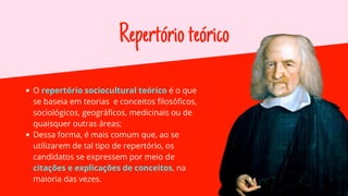 Repertórioteórico
O repertório sociocultural teórico é o que
se baseia em teorias e conceitos filosóficos,
sociológicos, geográficos, medicinais ou de
quaisquer outras áreas;
Dessa forma, é mais comum que, ao se
utilizarem de tal tipo de repertório, os
candidatos se expressem por meio de
citações e explicações de conceitos, na
maioria das vezes.
 