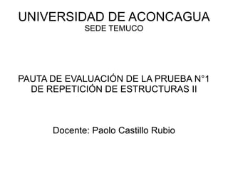 UNIVERSIDAD DE ACONCAGUA SEDE TEMUCO PAUTA DE EVALUACIÓN DE LA PRUEBA N°1 DE REPETICIÓN DE ESTRUCTURAS II Docente: Paolo Castillo Rubio 