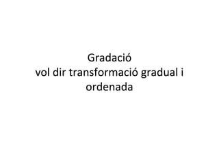 Gradació
vol dir transformació gradual i
ordenada

 