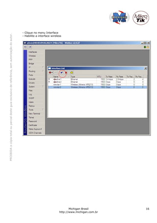 - Clique no menu Interface
PROIBIDA a cópia total ou parcial deste guia exclusivo de referência, sem autorização do autor.




                                                                                                  - Habilite a interface wireless




                                                                                                                                      Michigan Brasil       16
                                                                                                                               http://www.michigan.com.br
 
