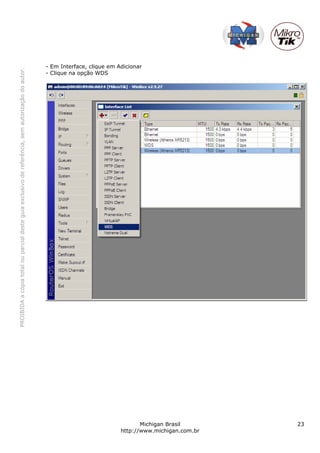 - Em Interface, clique em Adicionar
PROIBIDA a cópia total ou parcial deste guia exclusivo de referência, sem autorização do autor.




                                                                                                  - Clique na opção WDS




                                                                                                                                    Michigan Brasil       23
                                                                                                                             http://www.michigan.com.br
 