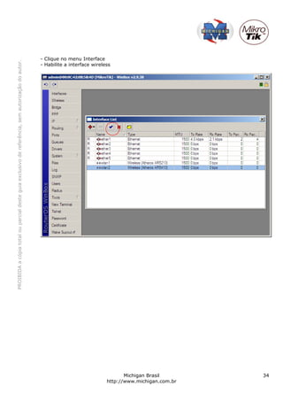 - Clique no menu Interface
PROIBIDA a cópia total ou parcial deste guia exclusivo de referência, sem autorização do autor.




                                                                                                  - Habilite a interface wireless




                                                                                                                                      Michigan Brasil       34
                                                                                                                               http://www.michigan.com.br
 