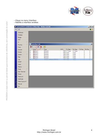 - Clique no menu Interface
PROIBIDA a cópia total ou parcial deste guia exclusivo de referência, sem autorização do autor.




                                                                                                  - Habilite a interface wireless




                                                                                                                                      Michigan Brasil       4
                                                                                                                               http://www.michigan.com.br
 