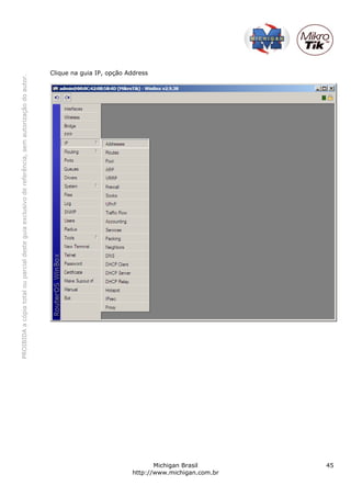 PROIBIDA a cópia total ou parcial deste guia exclusivo de referência, sem autorização do autor.




                                                                                                                           Clique na guia IP, opção Address




       Michigan Brasil
http://www.michigan.com.br
            45
 