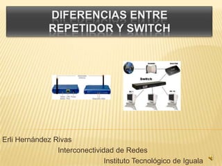 Diferencias entreRepetidor y Switch Erli Hernández Rivas Interconectividad de Redes Instituto Tecnológico de Iguala 