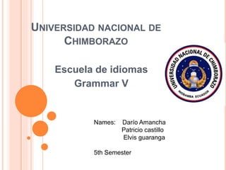 UNIVERSIDAD NACIONAL DE
CHIMBORAZO
Escuela de idiomas
Grammar V
Names: Darío Amancha
Patricio castillo
Elvis guaranga
5th Semester
 