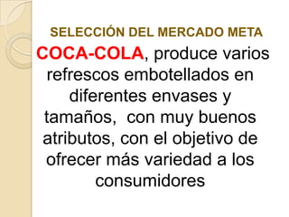   -SEGMENTACION  GEOGRAFICA. COCA-COLA, esta distribuida de acuerdo al país o nación que se dirige la bebida por los gustos, sabores y costumbres de cada nación por ejemplo. En algunos países contendrá menos azúcar, no tendrá ciclamato de sodio, y muchas otras características diferentes que se pueden presentar.