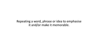 Repeating a word, phrase or idea to emphasise
it and/or make it memorable.
 