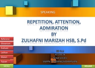 SPEAKING

Referensi
Glosarium

REPETITION, ATTENTION,
ADMIRATION
BY
ZULHAFNI MARIZAH HSB, S.Pd

Evaluasi
Latihan
Materi
Tujuan
MENU

KELUAR

 