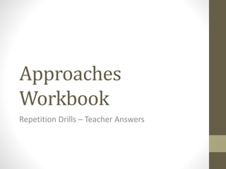 Approaches
Workbook
Repetition Drills – Teacher Answers
 