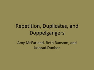 Repetition, Duplicates, and
Doppelgängers
Amy McFarland, Beth Ransom, and
Konrad Dunbar
 