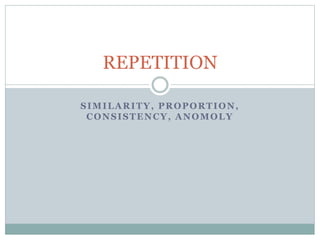 REPETITION 
SIMILARITY, PROPORTION, 
CONSISTENCY, ANOMOLY 
 