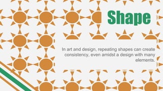 Shape
In art and design, repeating shapes can create
consistency, even amidst a design with many
elements.
 